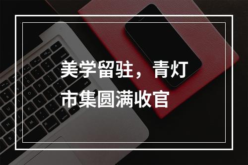美学留驻，青灯市集圆满收官