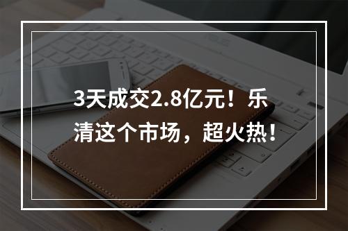 3天成交2.8亿元！乐清这个市场，超火热！