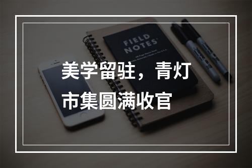 美学留驻，青灯市集圆满收官