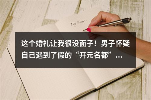 这个婚礼让我很没面子！男子怀疑自己遇到了假的“开元名都”，奇葩事儿一大 ...