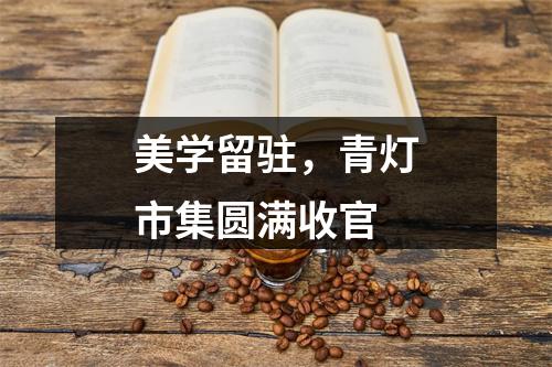 美学留驻，青灯市集圆满收官