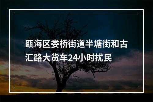 瓯海区娄桥街道半塘街和古汇路大货车24小时扰民