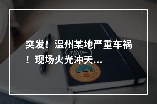 突发！温州某地严重车祸！现场火光冲天...