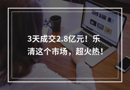 3天成交2.8亿元！乐清这个市场，超火热！