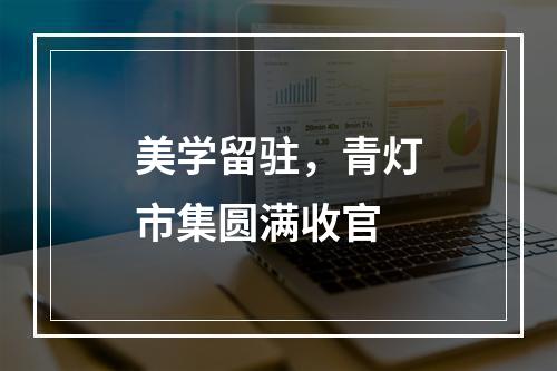 美学留驻，青灯市集圆满收官