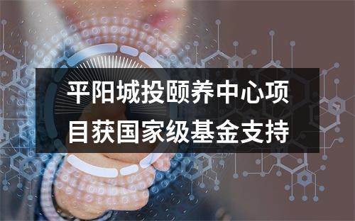 平阳城投颐养中心项目获国家级基金支持