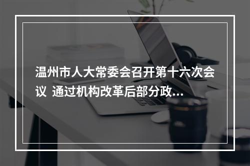 温州市人大常委会召开第十六次会议  通过机构改革后部分政府组成部门负责人等人事任免
