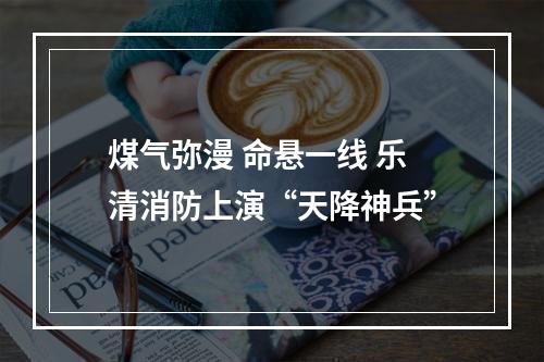 煤气弥漫 命悬一线 乐清消防上演“天降神兵”