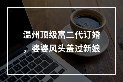 温州顶级富二代订婚，婆婆风头盖过新娘