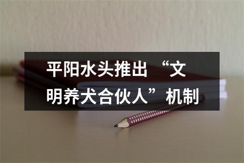 平阳水头推出 “文明养犬合伙人”机制