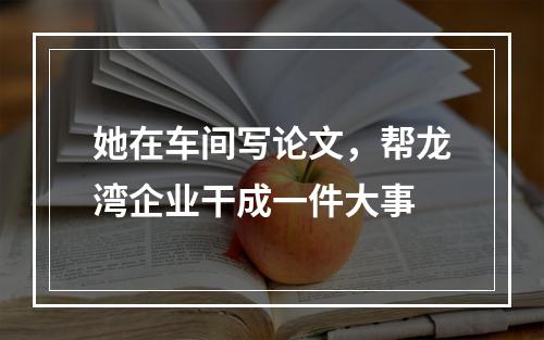 她在车间写论文，帮龙湾企业干成一件大事