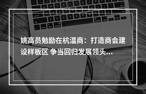 姚高员勉励在杭温商：打造商会建设样板区 争当回归发展领头人