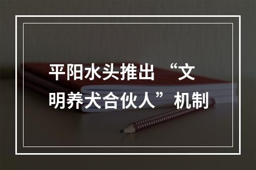 平阳水头推出 “文明养犬合伙人”机制