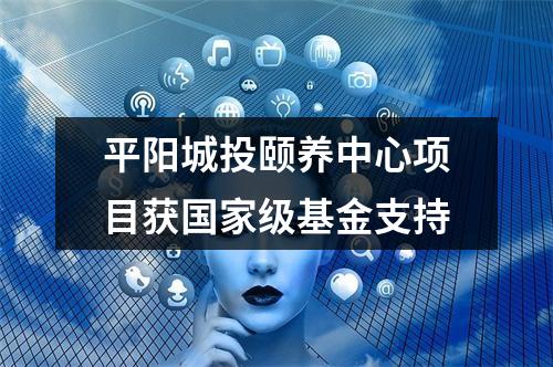 平阳城投颐养中心项目获国家级基金支持