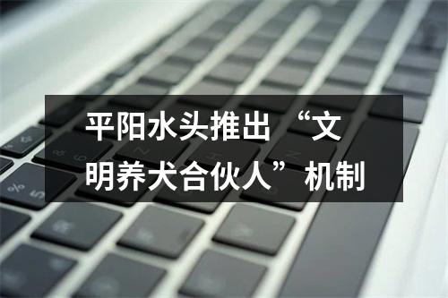 平阳水头推出 “文明养犬合伙人”机制