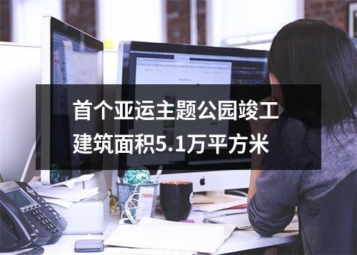 首个亚运主题公园竣工 建筑面积5.1万平方米