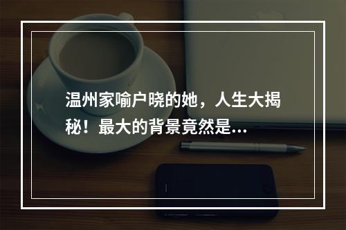 温州家喻户晓的她，人生大揭秘！最大的背景竟然是...