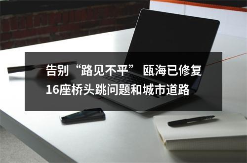 告别“路见不平” 瓯海已修复16座桥头跳问题和城市道路