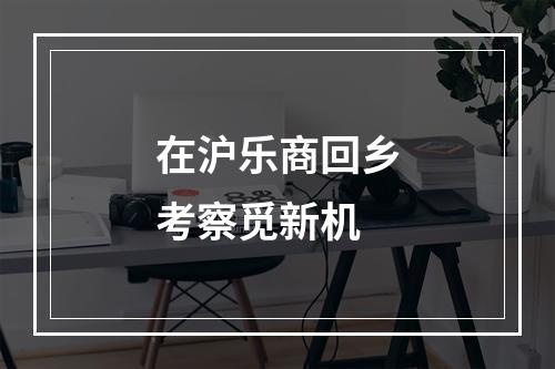 在沪乐商回乡考察觅新机
