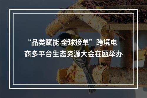 “品类赋能 全球接单”跨境电商多平台生态资源大会在瓯举办