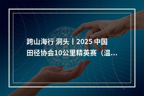 跨山海行 洞头丨2025 中国田径协会10公里精英赛（温州 洞头）燃情开跑