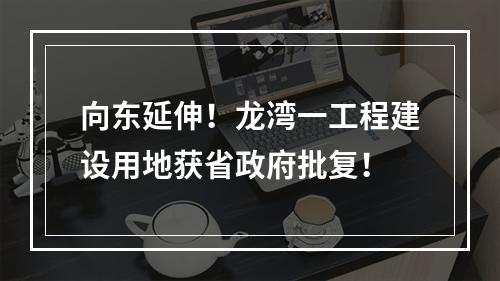 向东延伸！龙湾一工程建设用地获省政府批复！