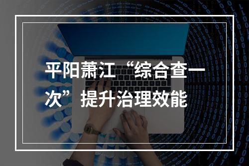 平阳萧江“综合查一次”提升治理效能