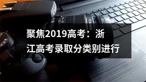 聚焦2019高考：浙江高考录取分类别进行
