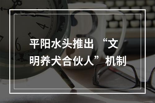 平阳水头推出 “文明养犬合伙人”机制