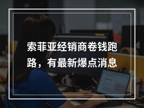 索菲亚经销商卷钱跑路，有最新爆点消息