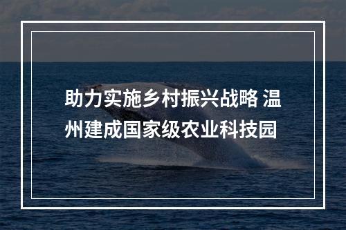 助力实施乡村振兴战略 温州建成国家级农业科技园