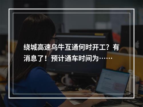 绕城高速乌牛互通何时开工？有消息了！预计通车时间为……