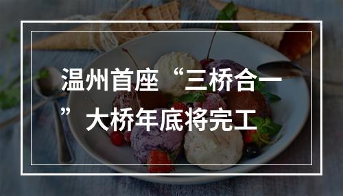 温州首座“三桥合一”大桥年底将完工