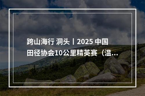 跨山海行 洞头丨2025 中国田径协会10公里精英赛（温州 洞头）燃情开跑