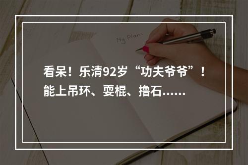 看呆！乐清92岁“功夫爷爷”！能上吊环、耍棍、撸石......