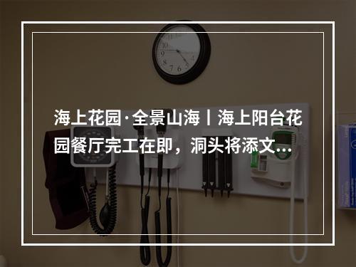 海上花园·全景山海丨海上阳台花园餐厅完工在即，洞头将添文旅新地标