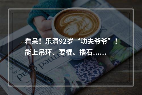 看呆！乐清92岁“功夫爷爷”！能上吊环、耍棍、撸石......