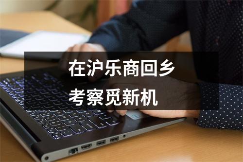 在沪乐商回乡考察觅新机