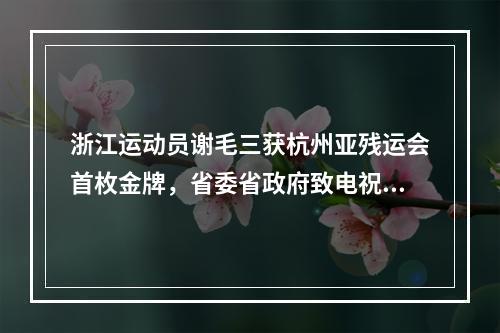 浙江运动员谢毛三获杭州亚残运会首枚金牌，省委省政府致电祝贺