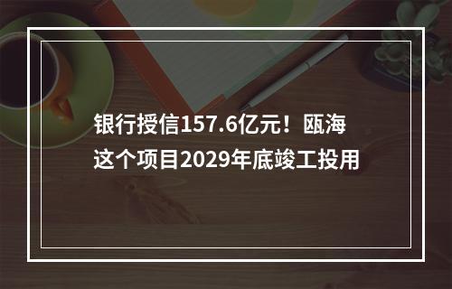 银行授信157.6亿元！瓯海这个项目2029年底竣工投用