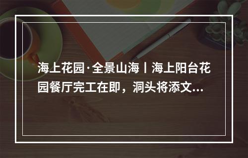 海上花园·全景山海丨海上阳台花园餐厅完工在即，洞头将添文旅新地标