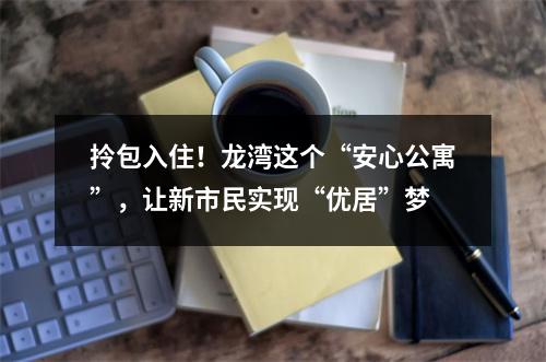 拎包入住！龙湾这个“安心公寓”，让新市民实现“优居”梦