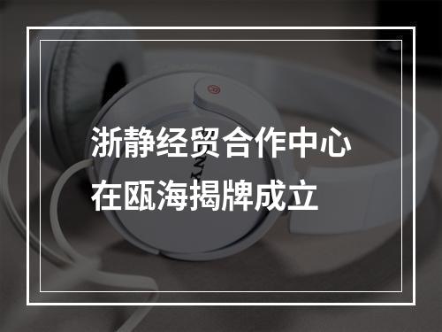浙静经贸合作中心在瓯海揭牌成立