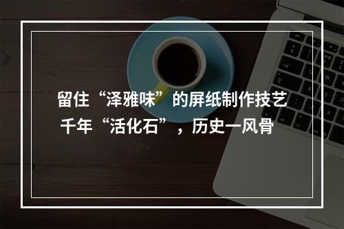 留住“泽雅味”的屏纸制作技艺 千年“活化石”，历史一风骨