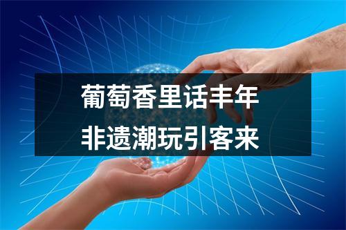 葡萄香里话丰年 非遗潮玩引客来