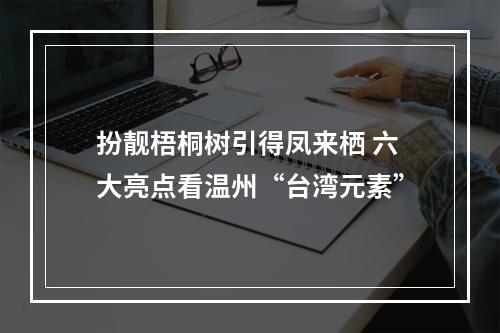 扮靓梧桐树引得凤来栖 六大亮点看温州“台湾元素”