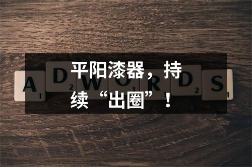 平阳漆器，持续“出圈”！