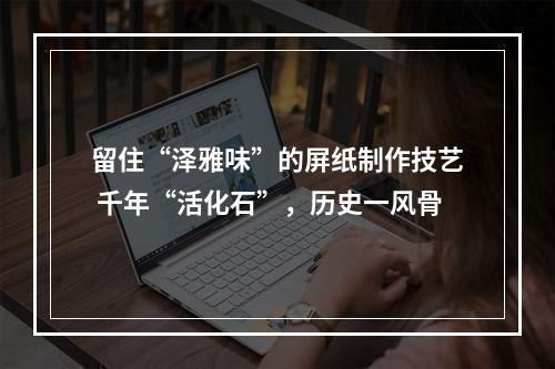 留住“泽雅味”的屏纸制作技艺 千年“活化石”，历史一风骨