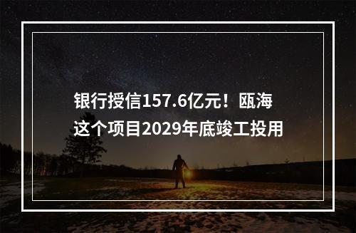 银行授信157.6亿元！瓯海这个项目2029年底竣工投用