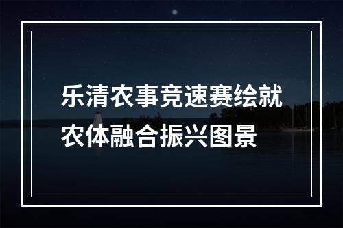乐清农事竞速赛绘就农体融合振兴图景